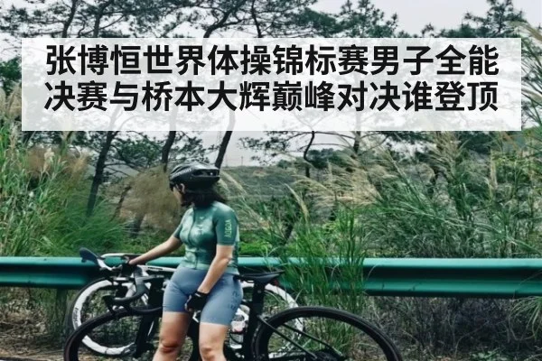 张博恒世界体操锦标赛男子全能决赛与桥本大辉巅峰对决谁登顶 | NG28